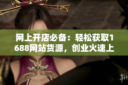 网上开店必备：轻松获取1688网站货源，创业火速上路