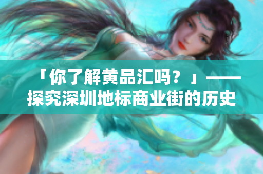 「你了解黄品汇吗？」——探究深圳地标商业街的历史和现状