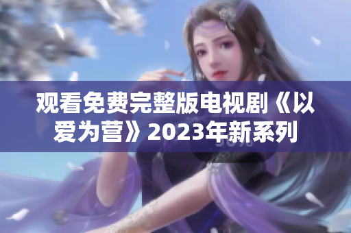 观看免费完整版电视剧《以爱为营》2023年新系列