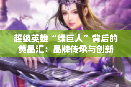 超级英雄“绿巨人”背后的黄品汇：品牌传承与创新
