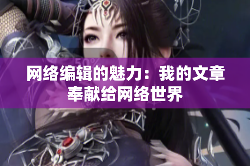 网络编辑的魅力：我的文章奉献给网络世界