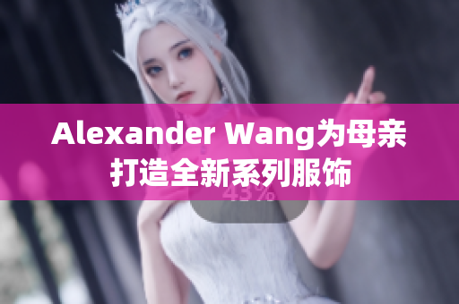 Alexander Wang为母亲打造全新系列服饰