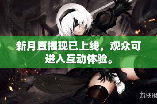 新月直播现已上线，观众可进入互动体验。