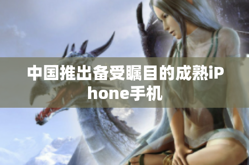 中国推出备受瞩目的成熟iPhone手机