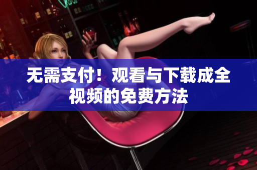 无需支付！观看与下载成全视频的免费方法