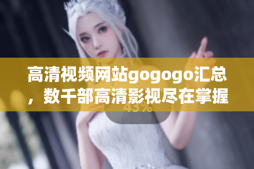 高清视频网站gogogo汇总，数千部高清影视尽在掌握