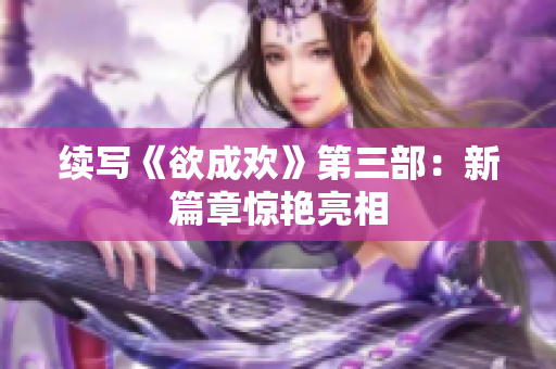 续写《欲成欢》第三部：新篇章惊艳亮相