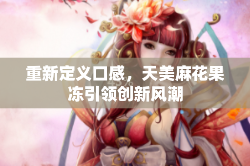 重新定义口感，天美麻花果冻引领创新风潮