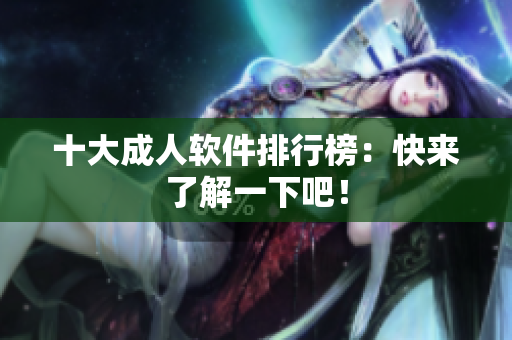 十大成人软件排行榜：快来了解一下吧！
