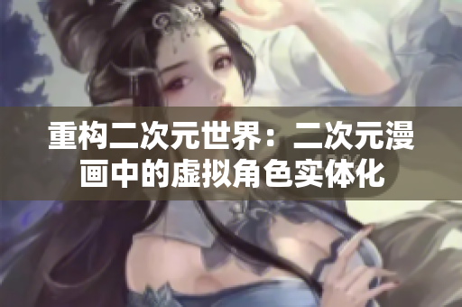 重构二次元世界：二次元漫画中的虚拟角色实体化