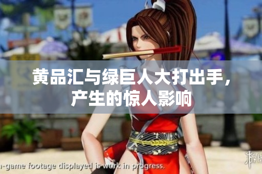 黄品汇与绿巨人大打出手，产生的惊人影响