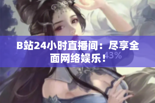 B站24小时直播间：尽享全面网络娱乐！