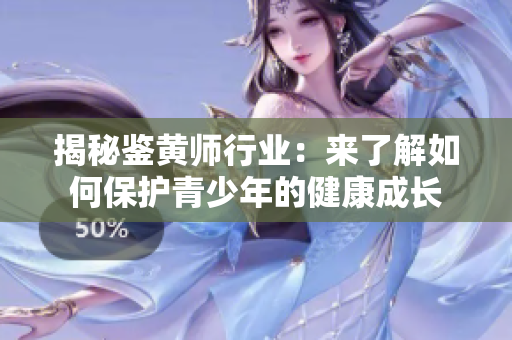揭秘鉴黄师行业：来了解如何保护青少年的健康成长