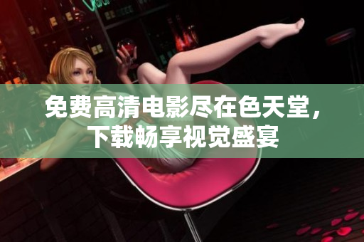 免费高清电影尽在色天堂，下载畅享视觉盛宴