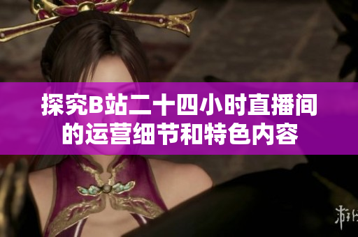 探究B站二十四小时直播间的运营细节和特色内容