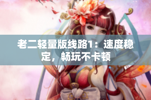 老二轻量版线路1：速度稳定，畅玩不卡顿