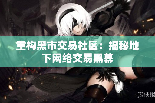 重构黑市交易社区：揭秘地下网络交易黑幕