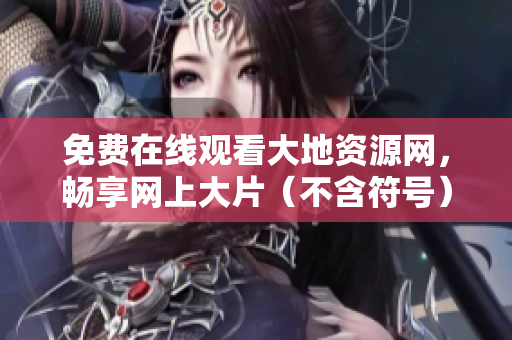 免费在线观看大地资源网，畅享网上大片（不含符号）