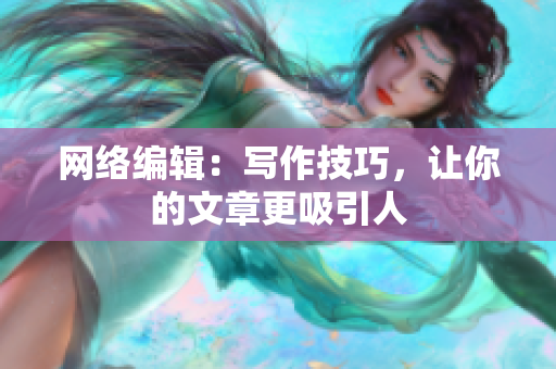 网络编辑：写作技巧，让你的文章更吸引人