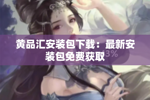黄品汇安装包下载：最新安装包免费获取