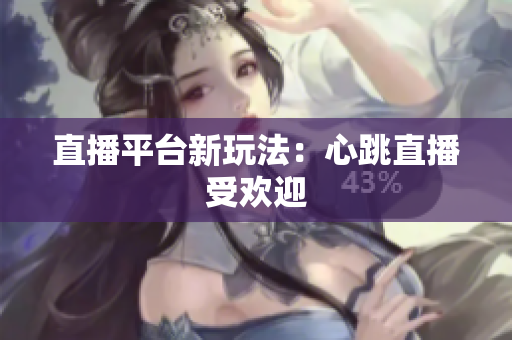 直播平台新玩法：心跳直播受欢迎