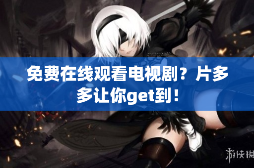 免费在线观看电视剧？片多多让你get到！