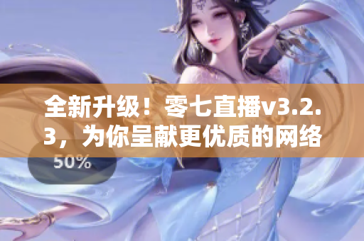 全新升级！零七直播v3.2.3，为你呈献更优质的网络直播体验