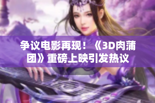 争议电影再现！《3D肉蒲团》重磅上映引发热议