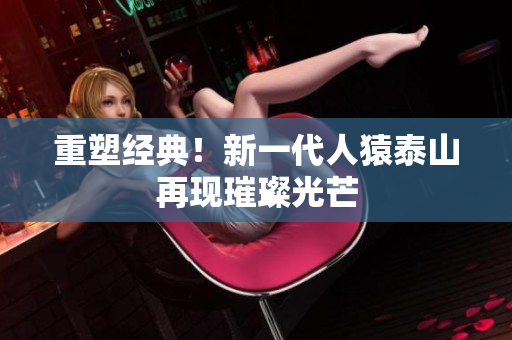 重塑经典！新一代人猿泰山再现璀璨光芒