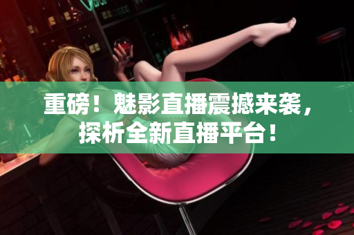 重磅！魅影直播震撼来袭，探析全新直播平台！