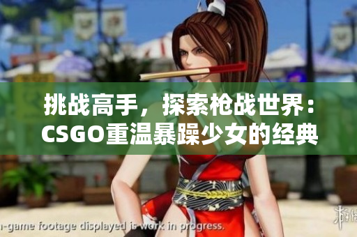 挑战高手，探索枪战世界：CSGO重温暴躁少女的经典之旅