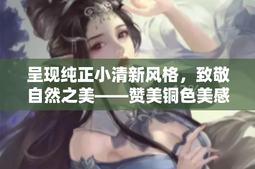 呈现纯正小清新风格，致敬自然之美——赞美铜色美感的的优雅笔触