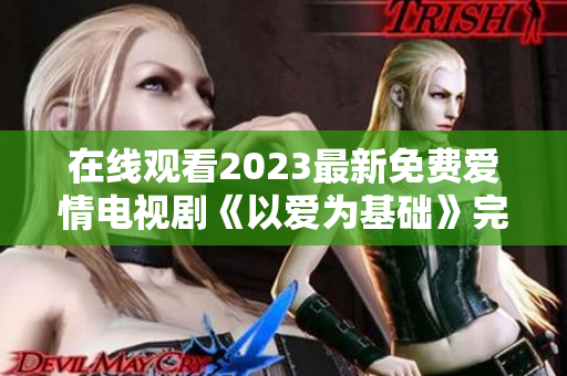 在线观看2023最新免费爱情电视剧《以爱为基础》完整版