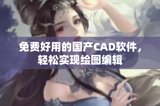免费好用的国产CAD软件，轻松实现绘图编辑