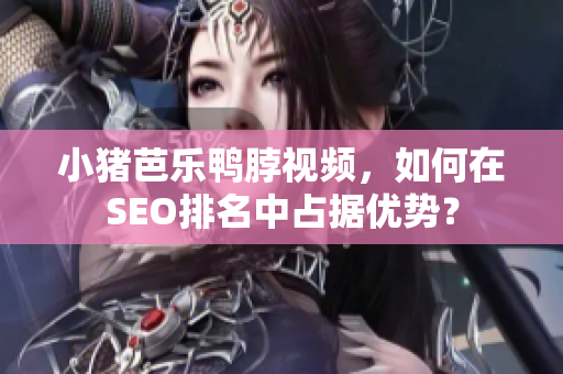 小猪芭乐鸭脖视频，如何在SEO排名中占据优势？