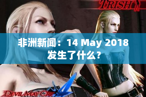 非洲新闻：14 May 2018 发生了什么？