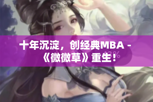 十年沉淀，创经典MBA - 《微微草》重生！