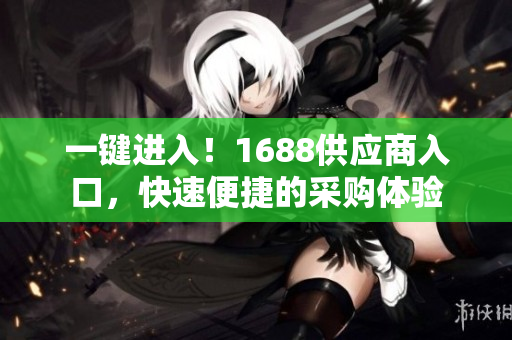 一键进入！1688供应商入口，快速便捷的采购体验