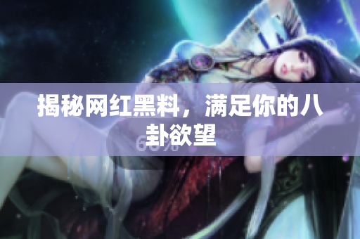 揭秘网红黑料，满足你的八卦欲望