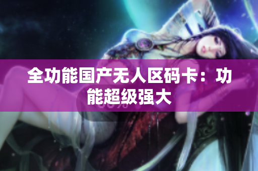 全功能国产无人区码卡：功能超级强大