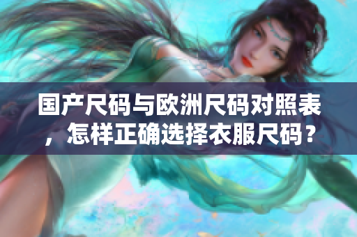国产尺码与欧洲尺码对照表，怎样正确选择衣服尺码？