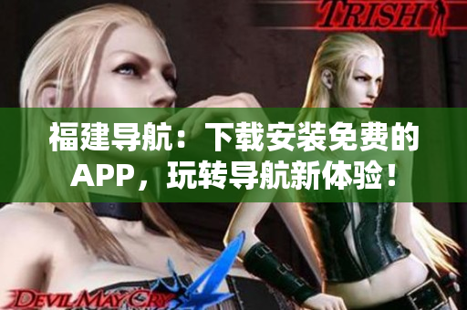 福建导航：下载安装免费的APP，玩转导航新体验！