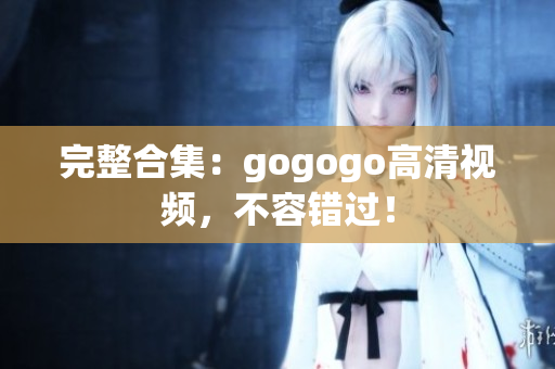 完整合集：gogogo高清视频，不容错过！