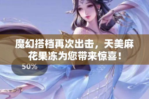 魔幻搭档再次出击，天美麻花果冻为您带来惊喜！