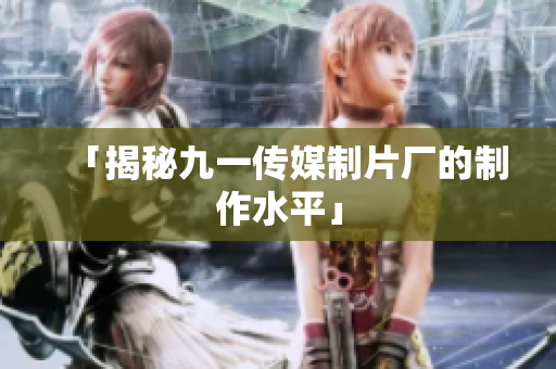 「揭秘九一传媒制片厂的制作水平」