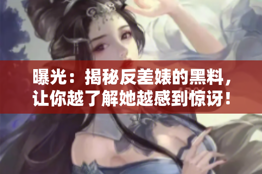 曝光：揭秘反差婊的黑料，让你越了解她越感到惊讶！