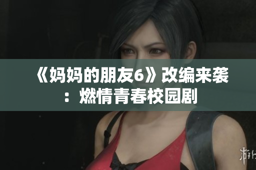《妈妈的朋友6》改编来袭：燃情青春校园剧