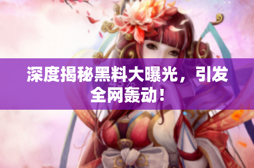 深度揭秘黑料大曝光，引发全网轰动！