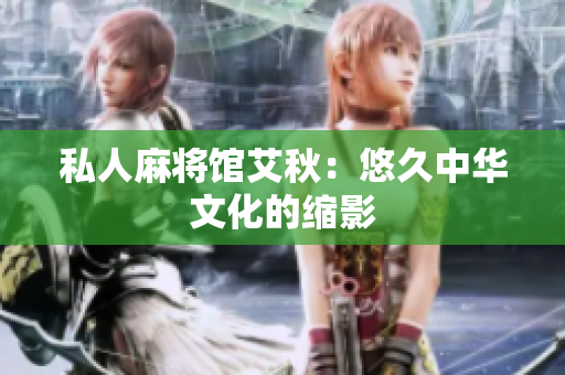 私人麻将馆艾秋：悠久中华文化的缩影