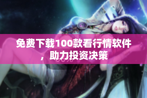 免费下载100款看行情软件，助力投资决策